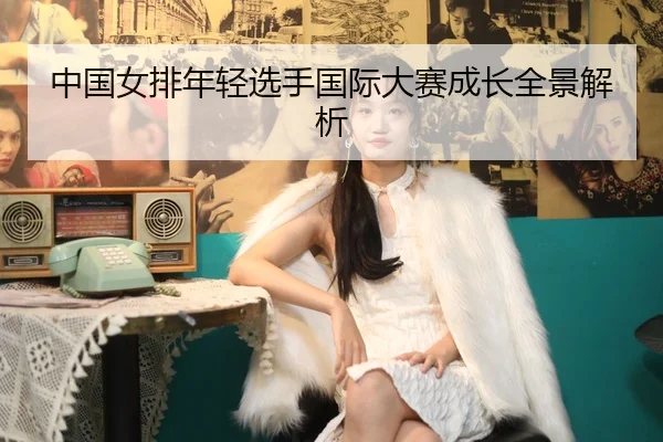 中国女排年轻选手国际大赛成长全景解析